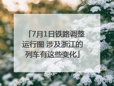 7月1日铁路调整运行图 涉及浙江的列车有这些变化