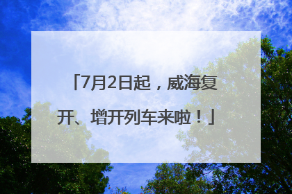 7月2日起，威海复开、增开列车来啦！