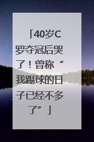 40岁C罗夺冠后哭了！曾称“我踢球的日子已经不多了”