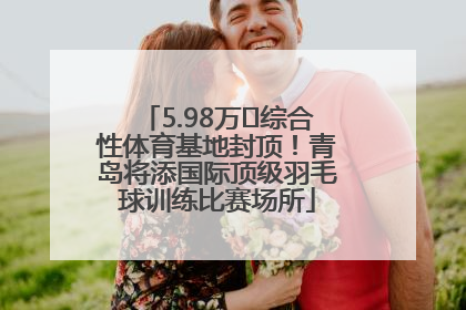 5.98万㎡综合性体育基地封顶！青岛将添国际顶级羽毛球训练比赛场所