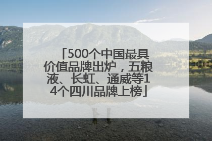 500个中国最具价值品牌出炉，五粮液、长虹、通威等14个四川品牌上榜
