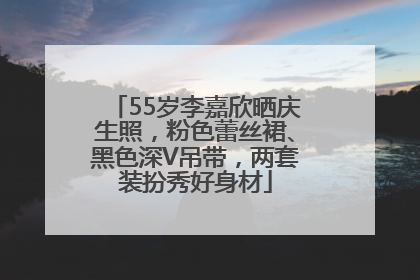 55岁李嘉欣晒庆生照,粉色蕾丝裙、黑色深V吊带,两套装扮秀好身材