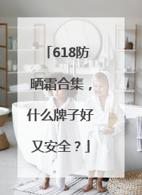 618防晒霜合集，什么牌子好又安全？