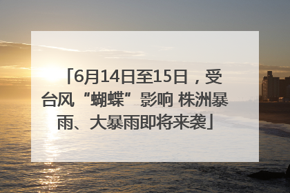 6月14日至15日，受台风“蝴蝶”影响 株洲暴雨、大暴雨即将来袭