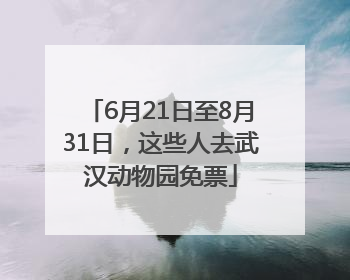6月21日至8月31日，这些人去武汉动物园免票