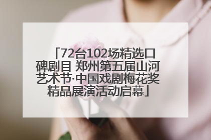 72台102场精选口碑剧目 郑州第五届山河艺术节·中国戏剧梅花奖精品展演活动启幕
