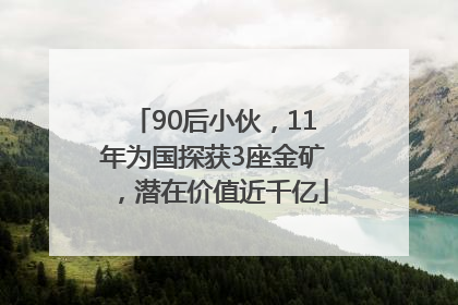 90后小伙，11年为国探获3座金矿，潜在价值近千亿