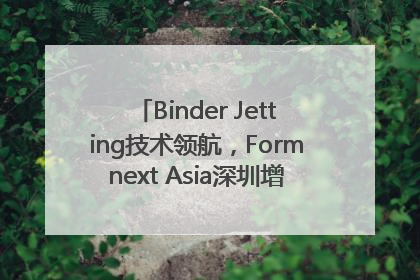 Binder Jetting技术领航，Formnext Asia深圳增材展解锁产业新动能